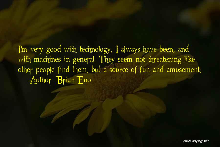 Brian Eno Quotes: I'm Very Good With Technology, I Always Have Been, And With Machines In General. They Seem Not Threatening Like Other