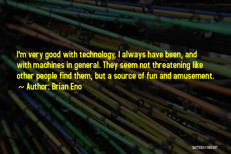 Brian Eno Quotes: I'm Very Good With Technology, I Always Have Been, And With Machines In General. They Seem Not Threatening Like Other