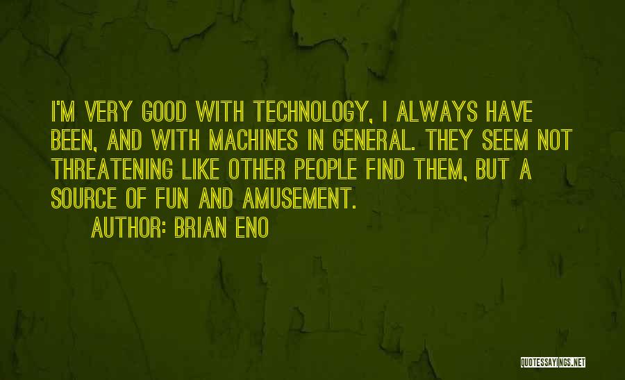 Brian Eno Quotes: I'm Very Good With Technology, I Always Have Been, And With Machines In General. They Seem Not Threatening Like Other