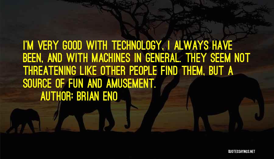 Brian Eno Quotes: I'm Very Good With Technology, I Always Have Been, And With Machines In General. They Seem Not Threatening Like Other