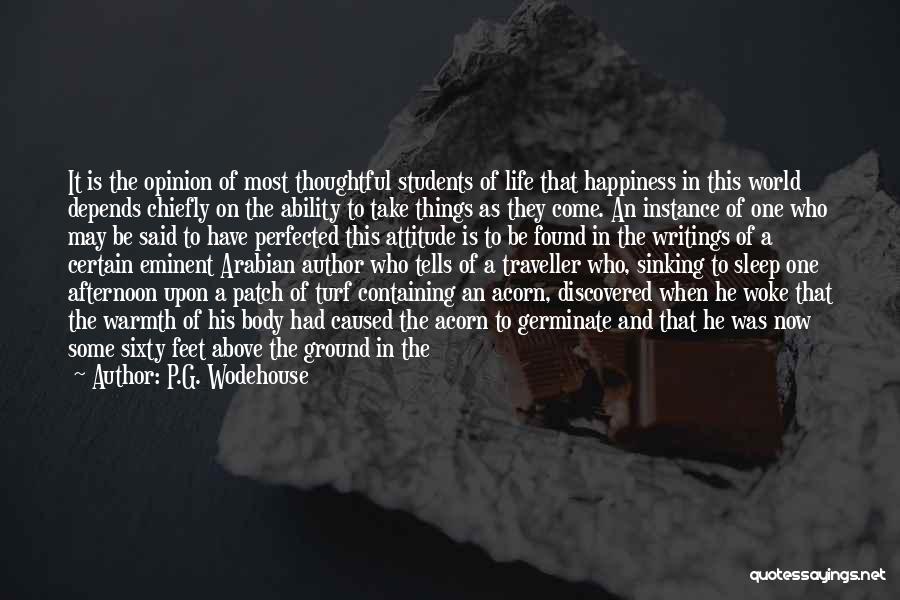 P.G. Wodehouse Quotes: It Is The Opinion Of Most Thoughtful Students Of Life That Happiness In This World Depends Chiefly On The Ability