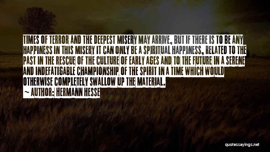 Hermann Hesse Quotes: Times Of Terror And The Deepest Misery May Arrive, But If There Is To Be Any Happiness In This Misery