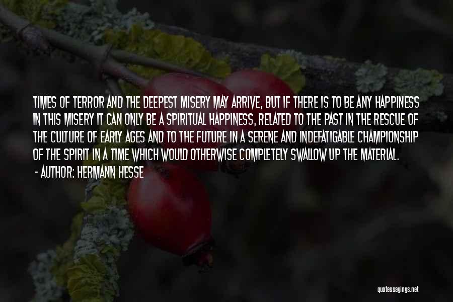 Hermann Hesse Quotes: Times Of Terror And The Deepest Misery May Arrive, But If There Is To Be Any Happiness In This Misery