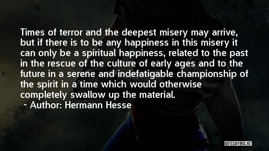 Hermann Hesse Quotes: Times Of Terror And The Deepest Misery May Arrive, But If There Is To Be Any Happiness In This Misery
