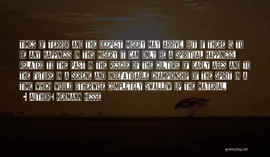 Hermann Hesse Quotes: Times Of Terror And The Deepest Misery May Arrive, But If There Is To Be Any Happiness In This Misery