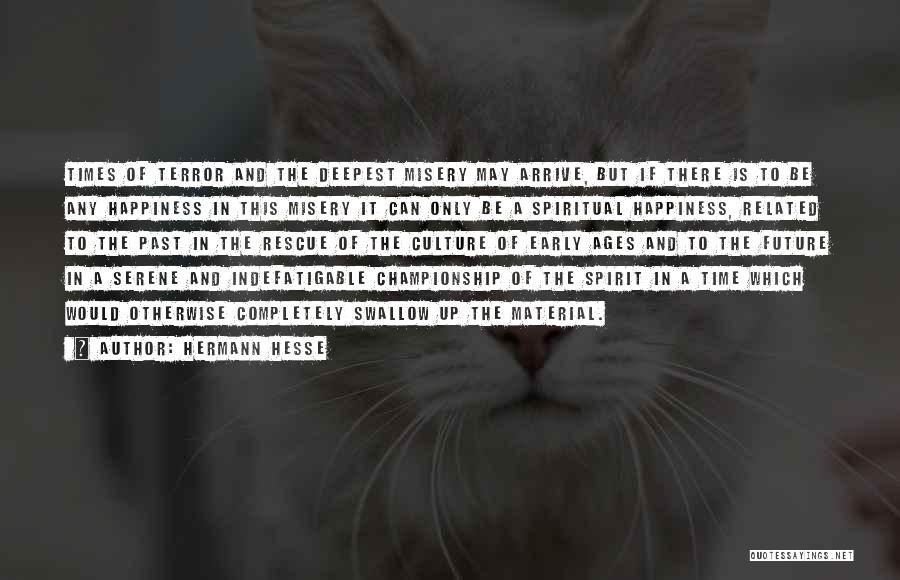Hermann Hesse Quotes: Times Of Terror And The Deepest Misery May Arrive, But If There Is To Be Any Happiness In This Misery