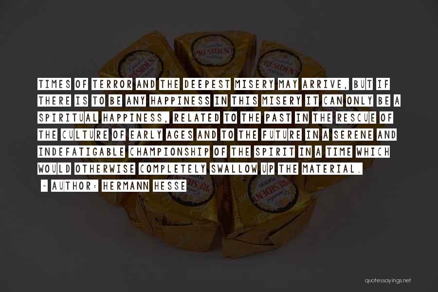 Hermann Hesse Quotes: Times Of Terror And The Deepest Misery May Arrive, But If There Is To Be Any Happiness In This Misery