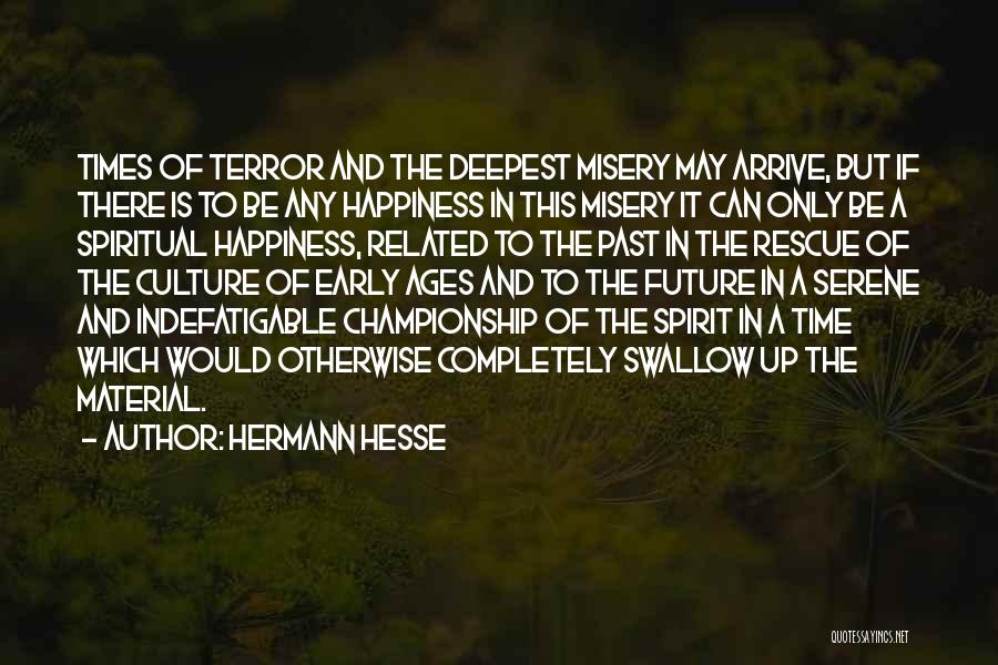 Hermann Hesse Quotes: Times Of Terror And The Deepest Misery May Arrive, But If There Is To Be Any Happiness In This Misery