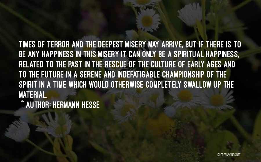 Hermann Hesse Quotes: Times Of Terror And The Deepest Misery May Arrive, But If There Is To Be Any Happiness In This Misery