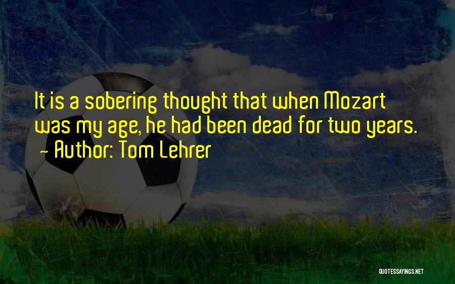 Tom Lehrer Quotes: It Is A Sobering Thought That When Mozart Was My Age, He Had Been Dead For Two Years.