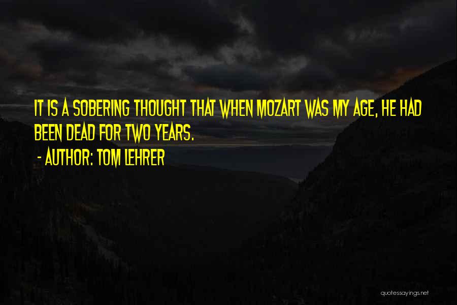 Tom Lehrer Quotes: It Is A Sobering Thought That When Mozart Was My Age, He Had Been Dead For Two Years.