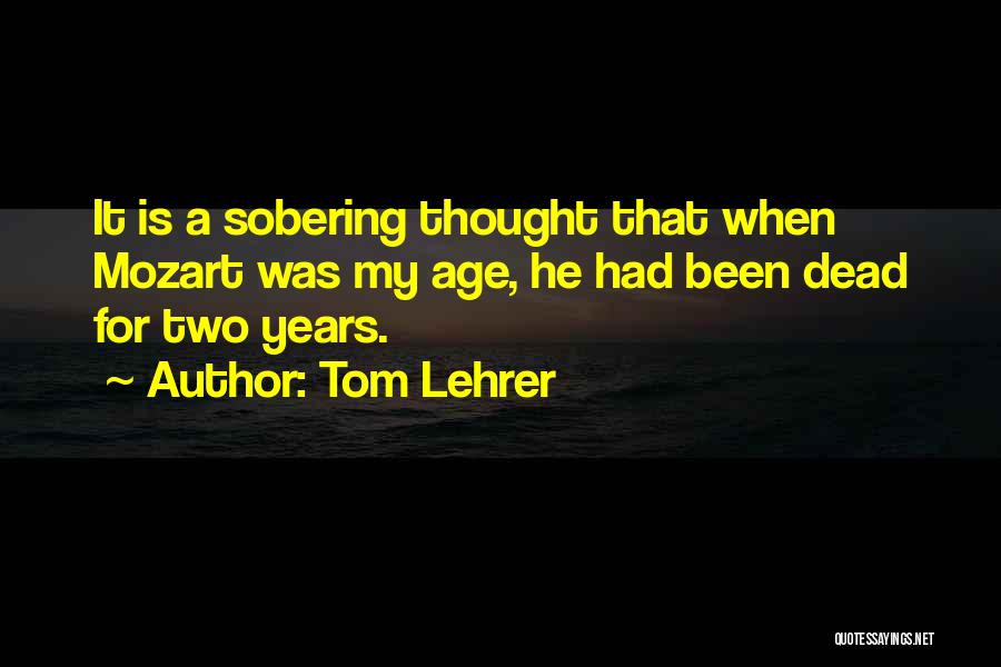 Tom Lehrer Quotes: It Is A Sobering Thought That When Mozart Was My Age, He Had Been Dead For Two Years.