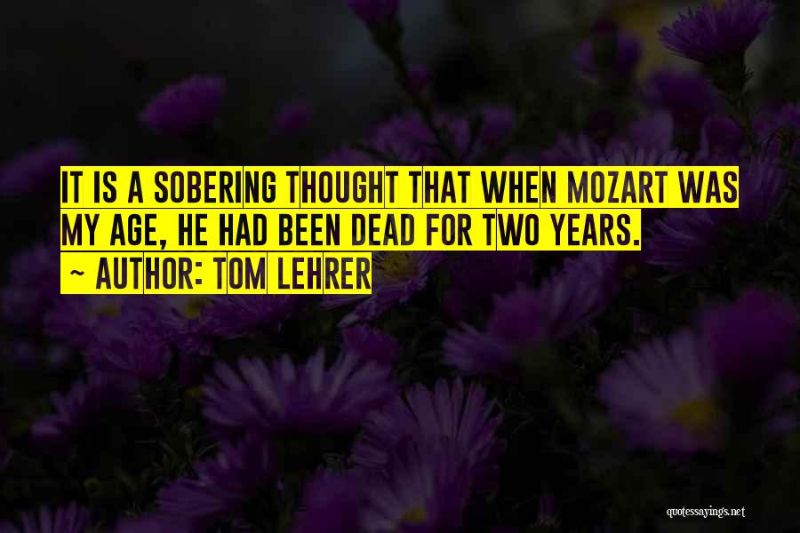 Tom Lehrer Quotes: It Is A Sobering Thought That When Mozart Was My Age, He Had Been Dead For Two Years.