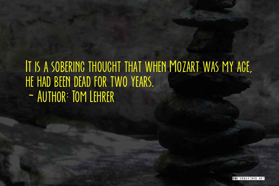 Tom Lehrer Quotes: It Is A Sobering Thought That When Mozart Was My Age, He Had Been Dead For Two Years.