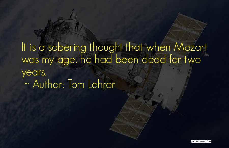 Tom Lehrer Quotes: It Is A Sobering Thought That When Mozart Was My Age, He Had Been Dead For Two Years.