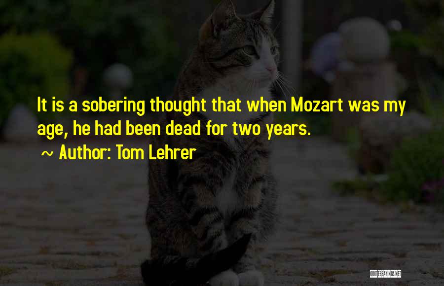 Tom Lehrer Quotes: It Is A Sobering Thought That When Mozart Was My Age, He Had Been Dead For Two Years.