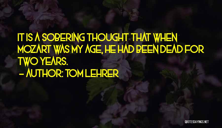 Tom Lehrer Quotes: It Is A Sobering Thought That When Mozart Was My Age, He Had Been Dead For Two Years.