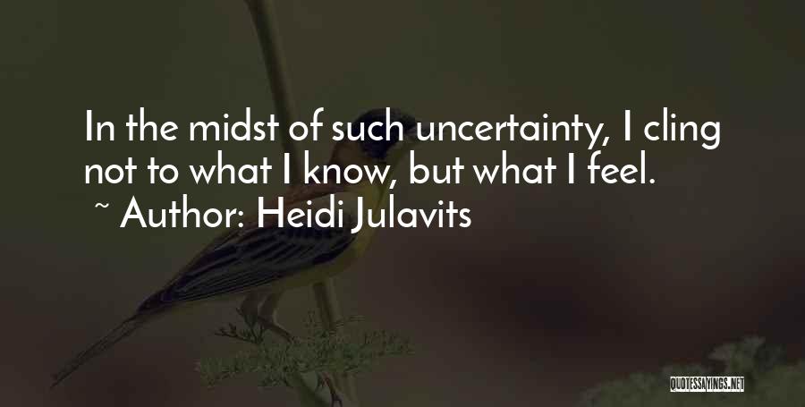 Heidi Julavits Quotes: In The Midst Of Such Uncertainty, I Cling Not To What I Know, But What I Feel.