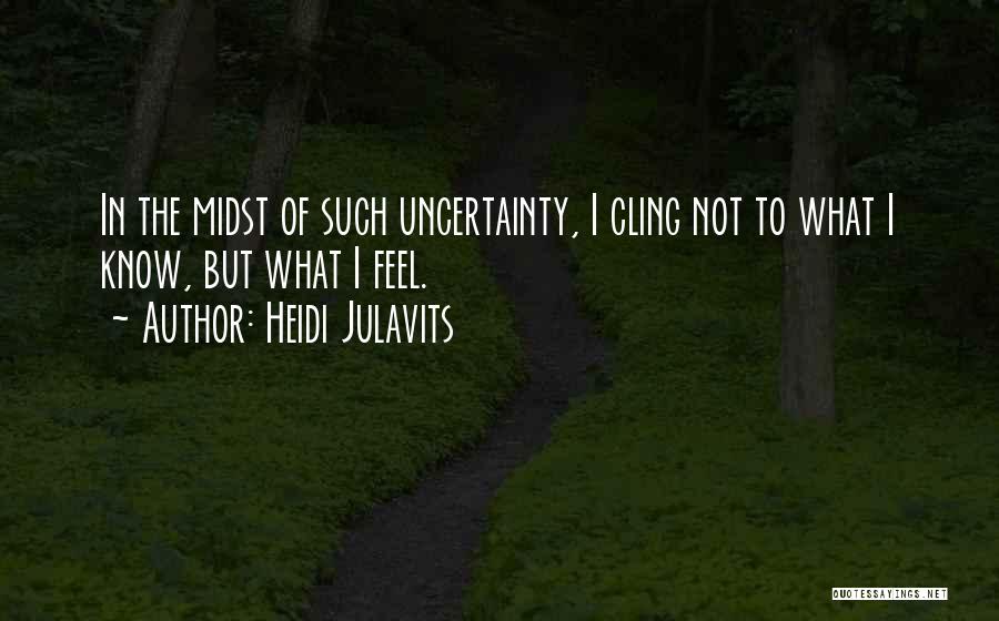 Heidi Julavits Quotes: In The Midst Of Such Uncertainty, I Cling Not To What I Know, But What I Feel.