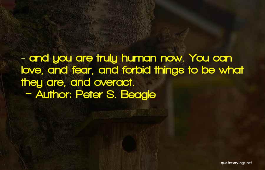 Peter S. Beagle Quotes: - And You Are Truly Human Now. You Can Love, And Fear, And Forbid Things To Be What They Are,