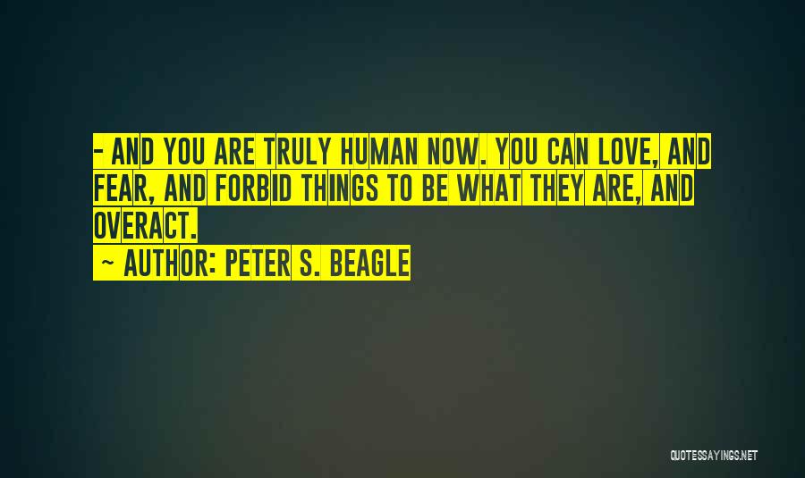 Peter S. Beagle Quotes: - And You Are Truly Human Now. You Can Love, And Fear, And Forbid Things To Be What They Are,