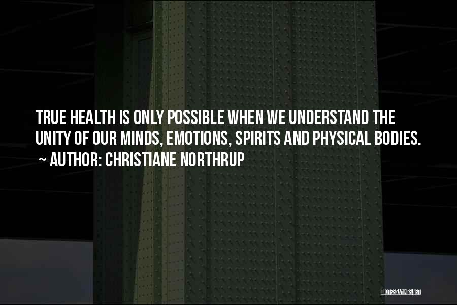 Christiane Northrup Quotes: True Health Is Only Possible When We Understand The Unity Of Our Minds, Emotions, Spirits And Physical Bodies.