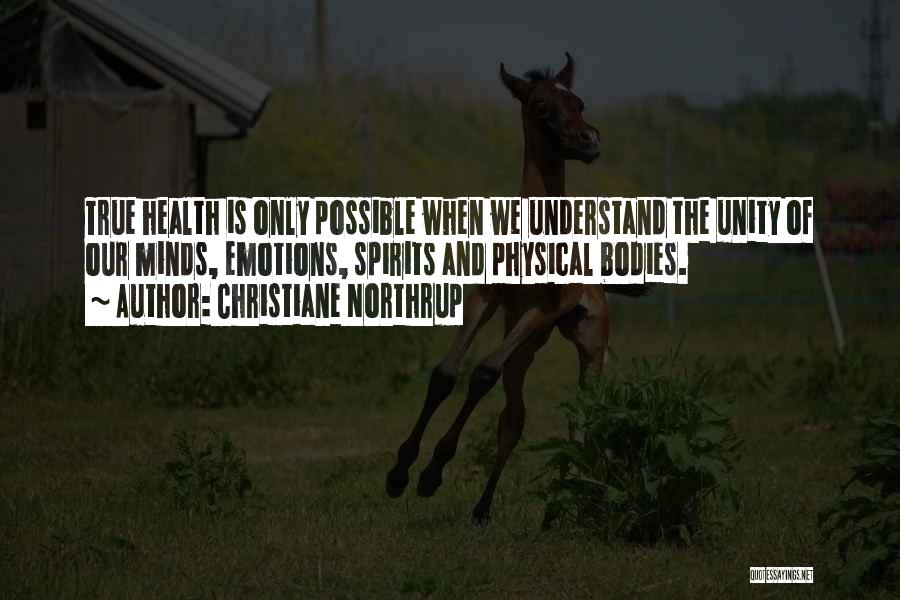 Christiane Northrup Quotes: True Health Is Only Possible When We Understand The Unity Of Our Minds, Emotions, Spirits And Physical Bodies.