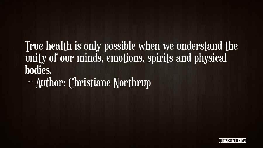 Christiane Northrup Quotes: True Health Is Only Possible When We Understand The Unity Of Our Minds, Emotions, Spirits And Physical Bodies.