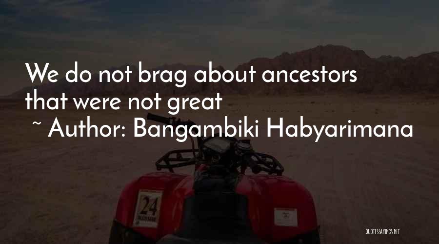 Bangambiki Habyarimana Quotes: We Do Not Brag About Ancestors That Were Not Great