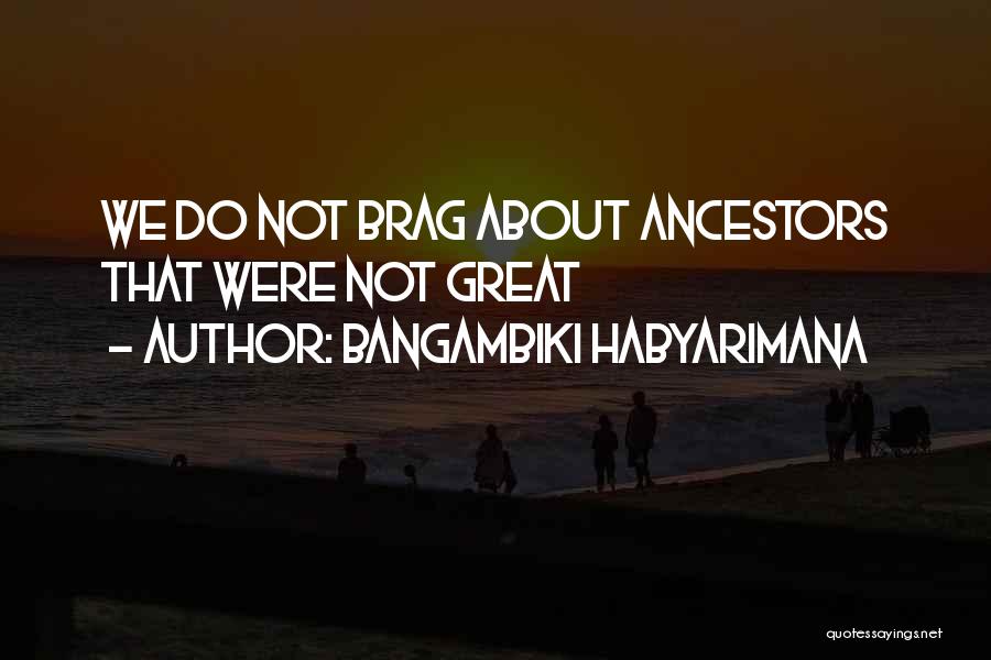 Bangambiki Habyarimana Quotes: We Do Not Brag About Ancestors That Were Not Great