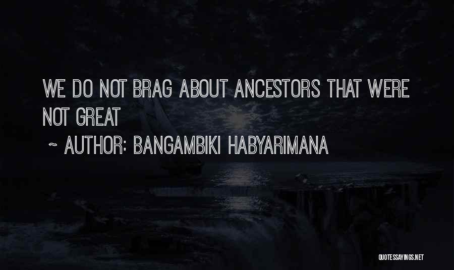 Bangambiki Habyarimana Quotes: We Do Not Brag About Ancestors That Were Not Great