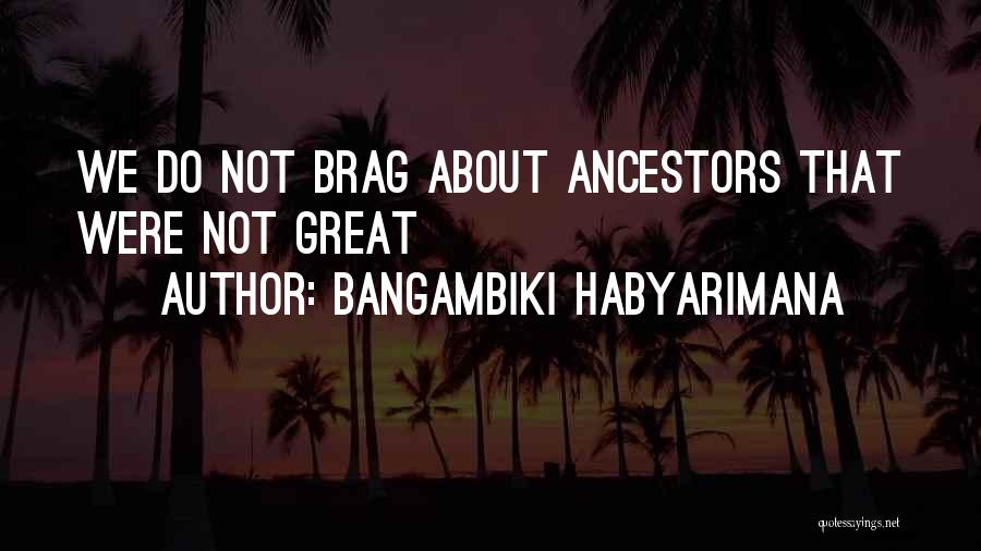 Bangambiki Habyarimana Quotes: We Do Not Brag About Ancestors That Were Not Great