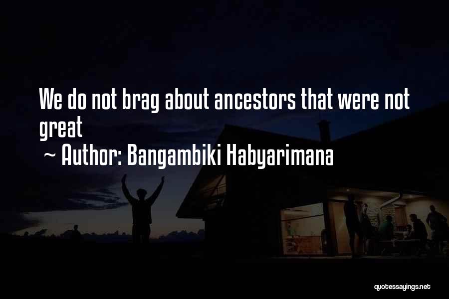 Bangambiki Habyarimana Quotes: We Do Not Brag About Ancestors That Were Not Great
