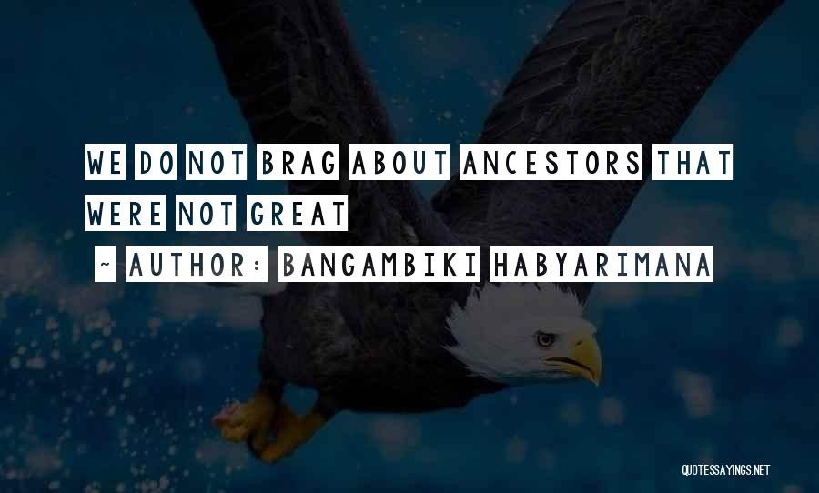 Bangambiki Habyarimana Quotes: We Do Not Brag About Ancestors That Were Not Great