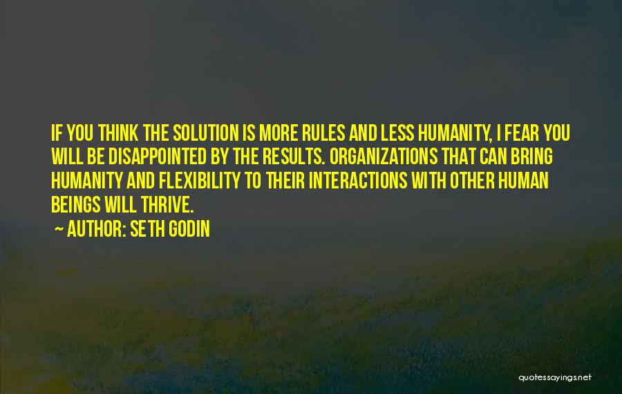 Seth Godin Quotes: If You Think The Solution Is More Rules And Less Humanity, I Fear You Will Be Disappointed By The Results.