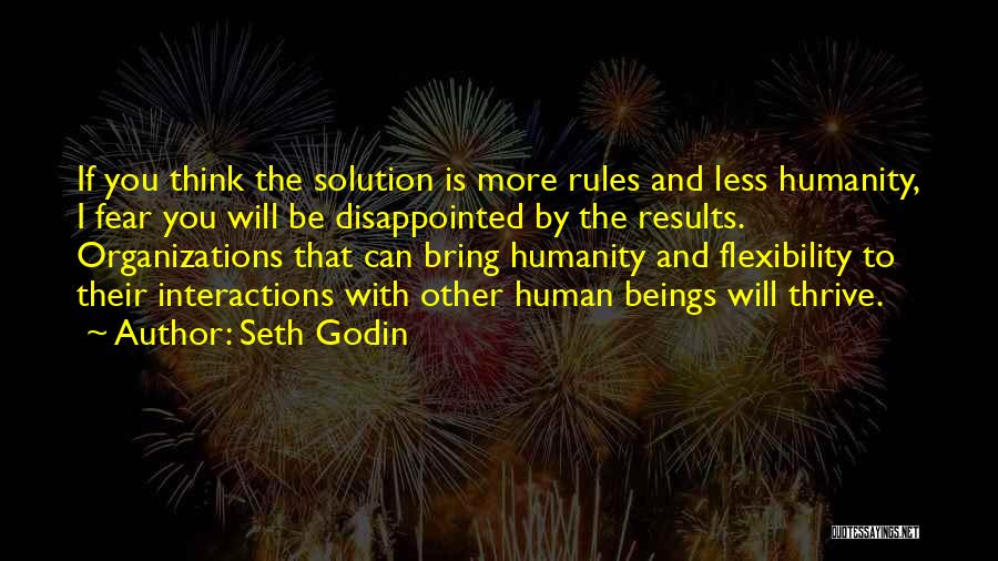 Seth Godin Quotes: If You Think The Solution Is More Rules And Less Humanity, I Fear You Will Be Disappointed By The Results.