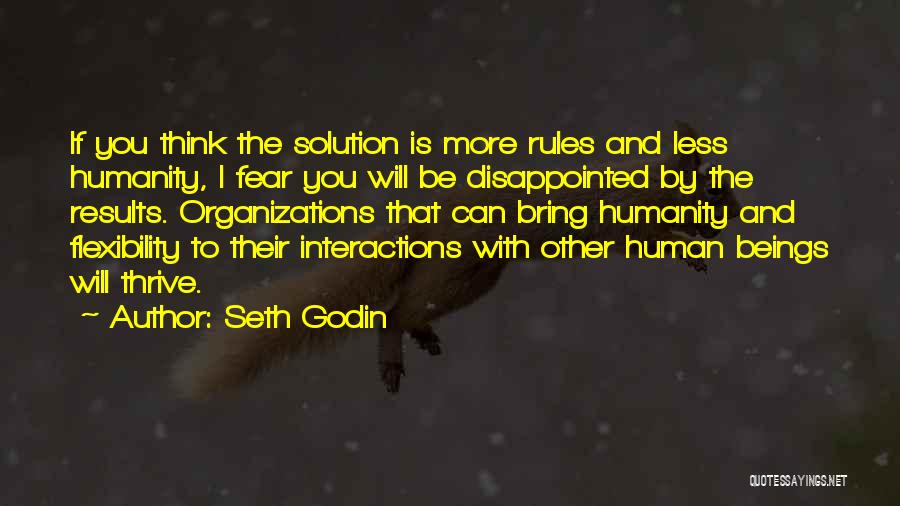 Seth Godin Quotes: If You Think The Solution Is More Rules And Less Humanity, I Fear You Will Be Disappointed By The Results.