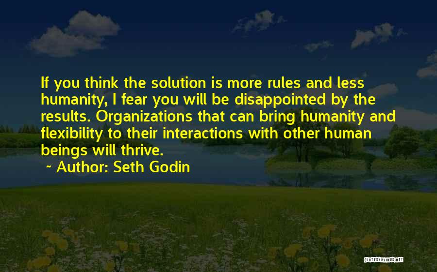 Seth Godin Quotes: If You Think The Solution Is More Rules And Less Humanity, I Fear You Will Be Disappointed By The Results.