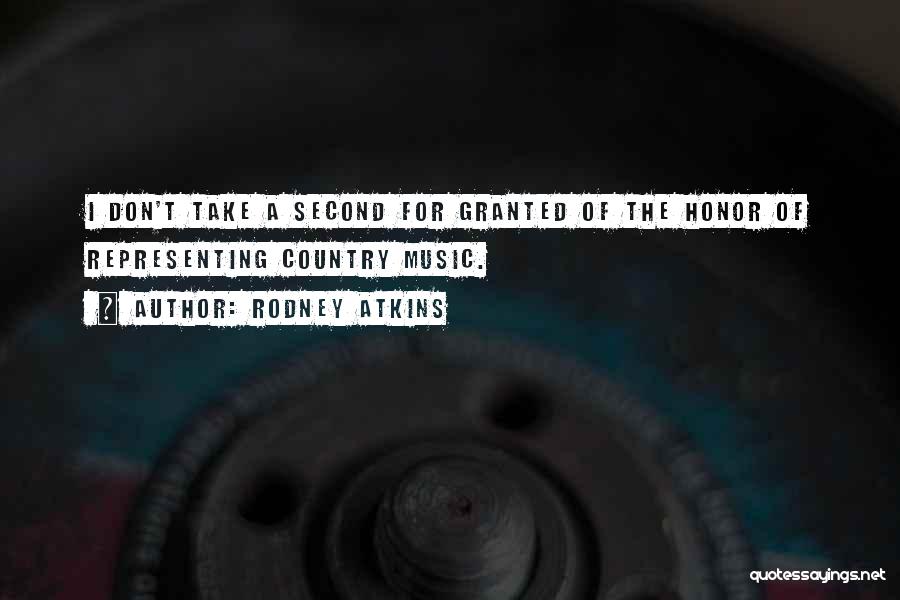 Rodney Atkins Quotes: I Don't Take A Second For Granted Of The Honor Of Representing Country Music.