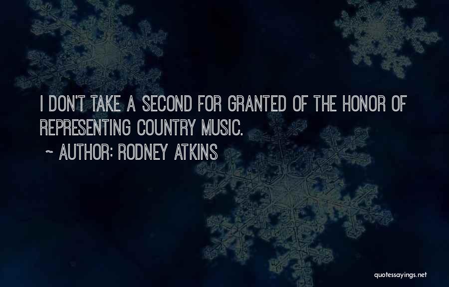 Rodney Atkins Quotes: I Don't Take A Second For Granted Of The Honor Of Representing Country Music.