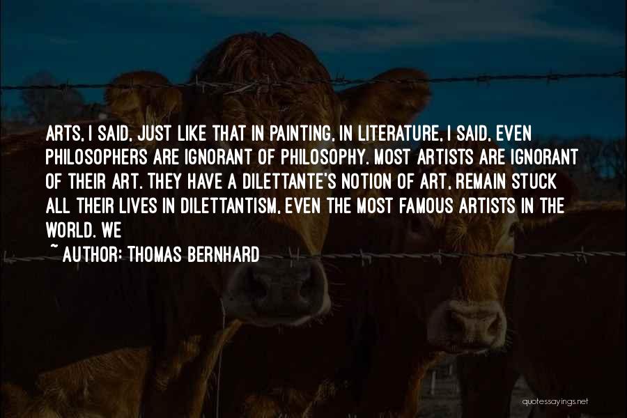 Thomas Bernhard Quotes: Arts, I Said, Just Like That In Painting, In Literature, I Said, Even Philosophers Are Ignorant Of Philosophy. Most Artists
