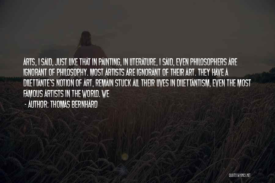 Thomas Bernhard Quotes: Arts, I Said, Just Like That In Painting, In Literature, I Said, Even Philosophers Are Ignorant Of Philosophy. Most Artists