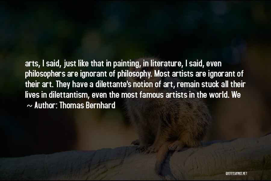 Thomas Bernhard Quotes: Arts, I Said, Just Like That In Painting, In Literature, I Said, Even Philosophers Are Ignorant Of Philosophy. Most Artists