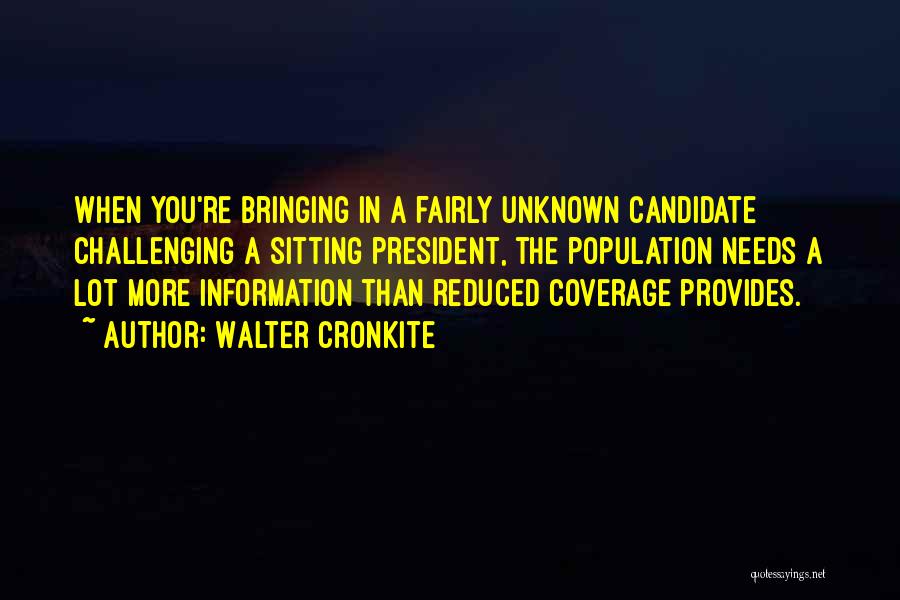 Walter Cronkite Quotes: When You're Bringing In A Fairly Unknown Candidate Challenging A Sitting President, The Population Needs A Lot More Information Than