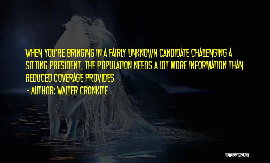 Walter Cronkite Quotes: When You're Bringing In A Fairly Unknown Candidate Challenging A Sitting President, The Population Needs A Lot More Information Than