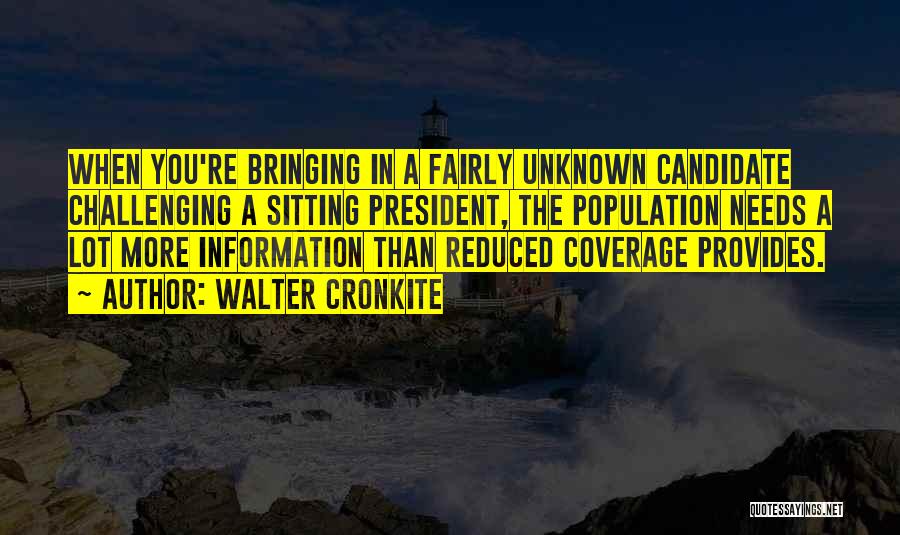 Walter Cronkite Quotes: When You're Bringing In A Fairly Unknown Candidate Challenging A Sitting President, The Population Needs A Lot More Information Than