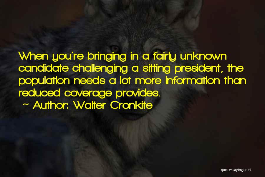 Walter Cronkite Quotes: When You're Bringing In A Fairly Unknown Candidate Challenging A Sitting President, The Population Needs A Lot More Information Than