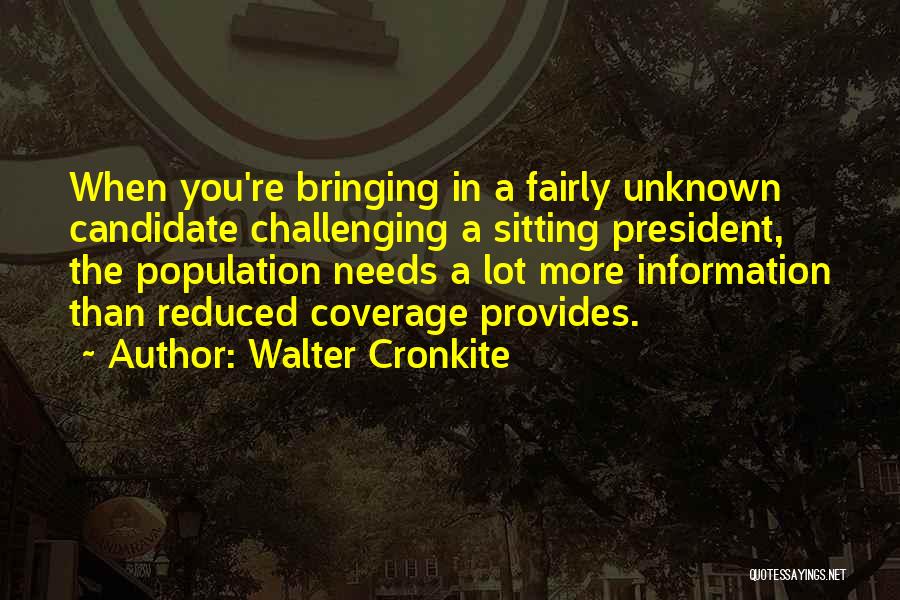 Walter Cronkite Quotes: When You're Bringing In A Fairly Unknown Candidate Challenging A Sitting President, The Population Needs A Lot More Information Than