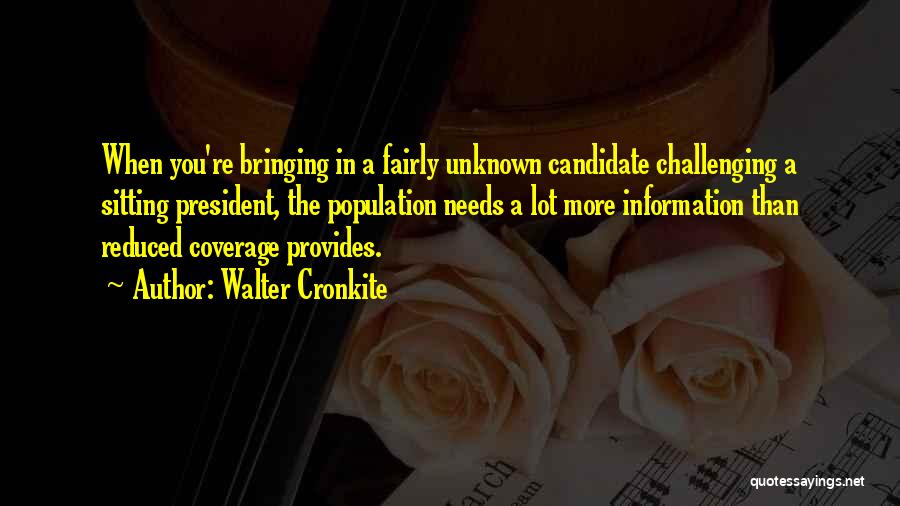 Walter Cronkite Quotes: When You're Bringing In A Fairly Unknown Candidate Challenging A Sitting President, The Population Needs A Lot More Information Than