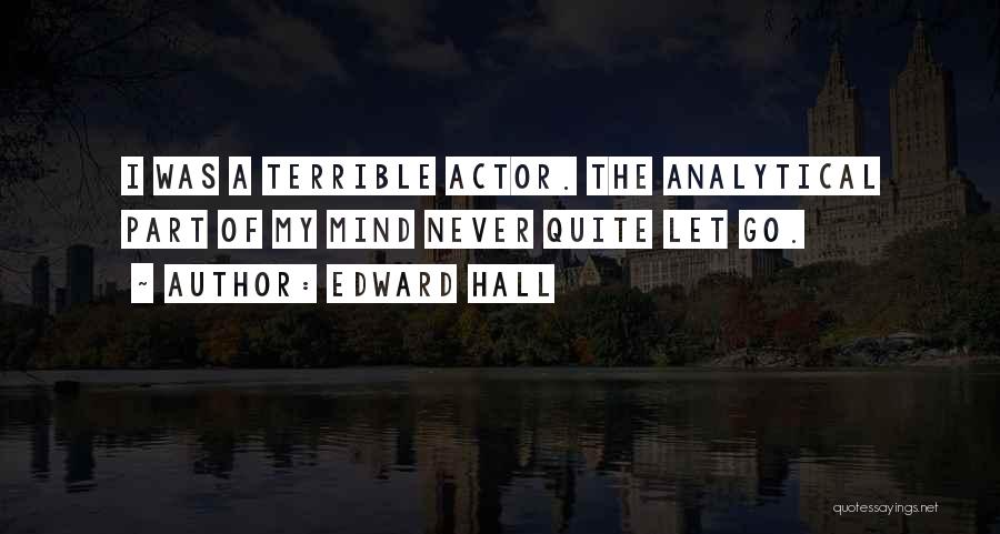 Edward Hall Quotes: I Was A Terrible Actor. The Analytical Part Of My Mind Never Quite Let Go.